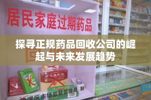 福州探寻正规药品回收公司的崛起与未来发展趋势