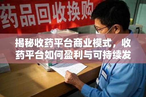 福州揭秘收药平台商业模式，收药平台如何盈利与可持续发展之路