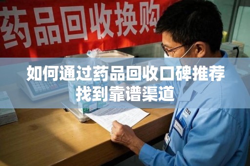 福州如何通过药品回收口碑推荐找到靠谱渠道