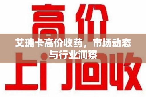 福州艾瑞卡高价收药，市场动态与行业洞察