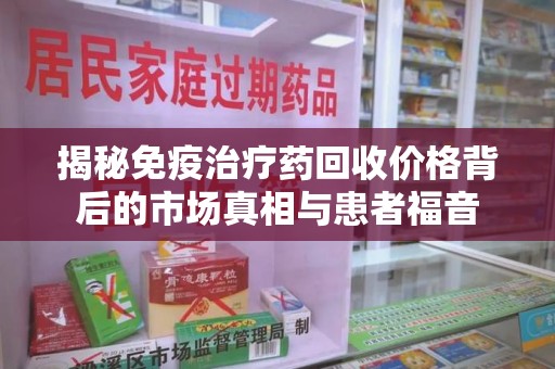 福州揭秘免疫治疗药回收价格背后的市场真相与患者福音