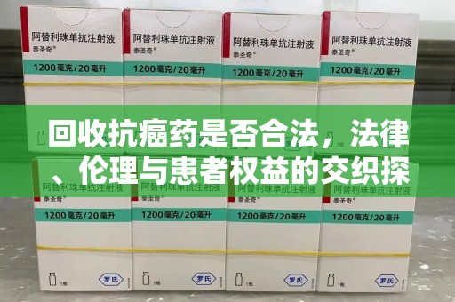 福州回收抗癌药是否合法，法律、伦理与患者权益的交织探讨