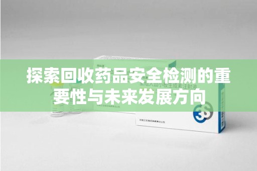 福州探索回收药品安全检测的重要性与未来发展方向