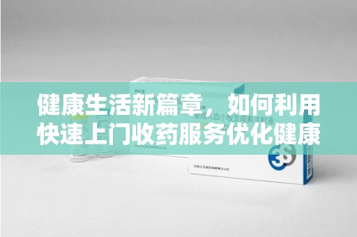 福州健康生活新篇章，如何利用快速上门收药服务优化健康管理