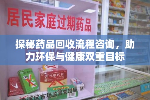 福州探秘药品回收流程咨询，助力环保与健康双重目标