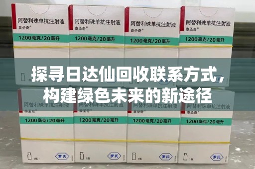 福州探寻日达仙回收联系方式，构建绿色未来的新途径