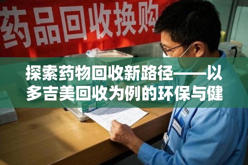 福州探索药物回收新路径——以多吉美回收为例的环保与健康平衡