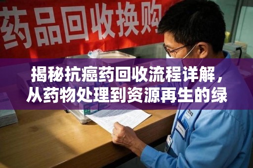 福州揭秘抗癌药回收流程详解，从药物处理到资源再生的绿色之道