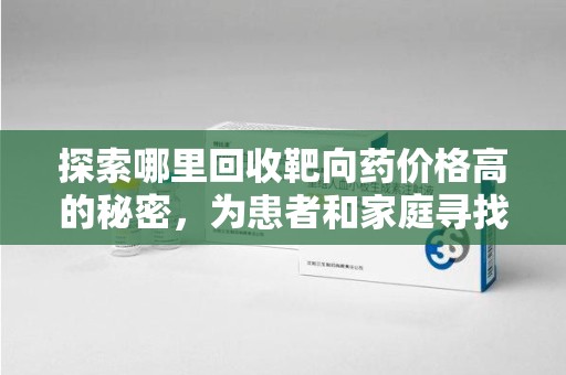 福州探索哪里回收靶向药价格高的秘密，为患者和家庭寻找最优解