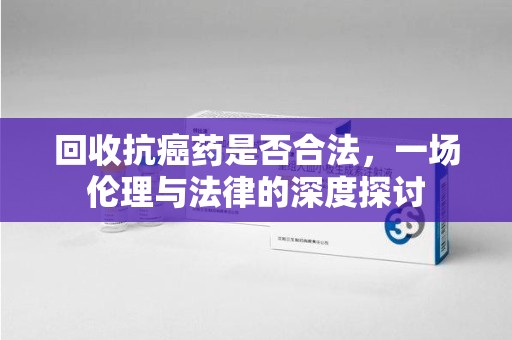 福州回收抗癌药是否合法，一场伦理与法律的深度探讨