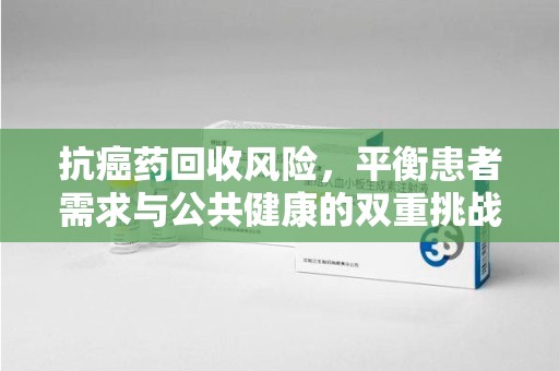 福州抗癌药回收风险，平衡患者需求与公共健康的双重挑战