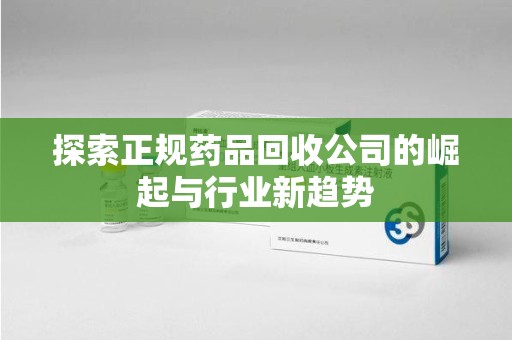 福州探索正规药品回收公司的崛起与行业新趋势