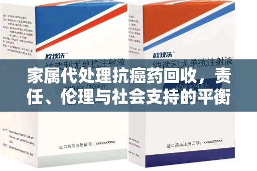 福州家属代处理抗癌药回收，责任、伦理与社会支持的平衡