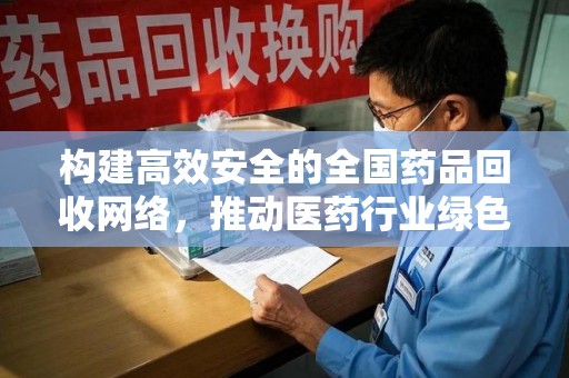 福州构建高效安全的全国药品回收网络，推动医药行业绿色循环发展