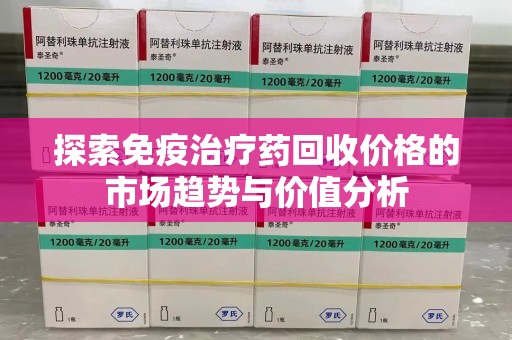 福州探索免疫治疗药回收价格的市场趋势与价值分析