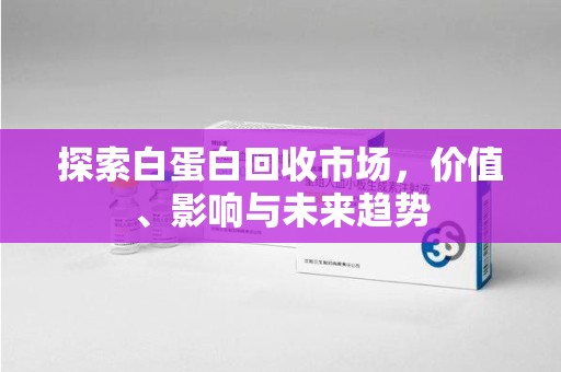福州探索白蛋白回收市场，价值、影响与未来趋势