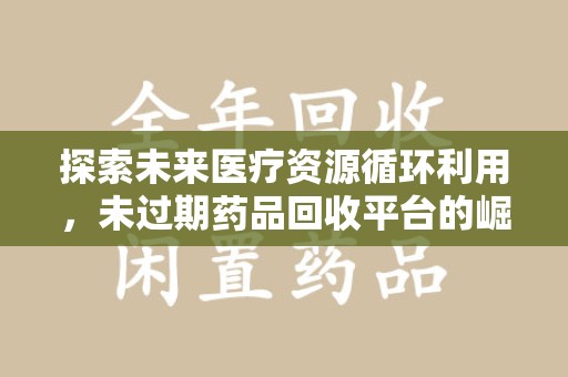 福州探索未来医疗资源循环利用，未过期药品回收平台的崛起