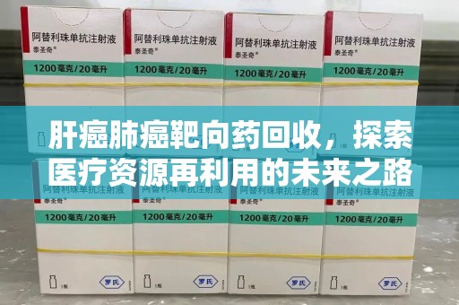 福州肝癌肺癌靶向药回收，探索医疗资源再利用的未来之路