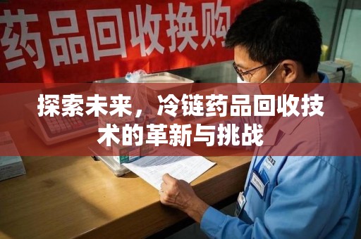福州探索未来，冷链药品回收技术的革新与挑战