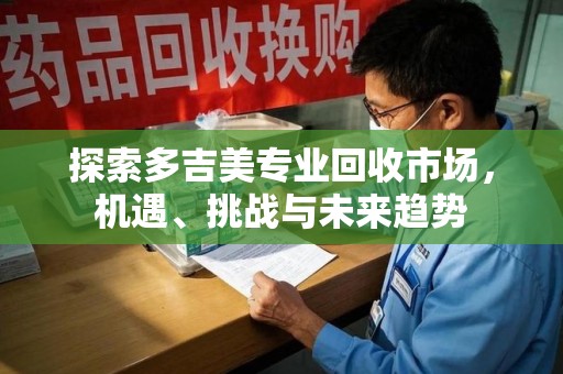 福州探索多吉美专业回收市场，机遇、挑战与未来趋势