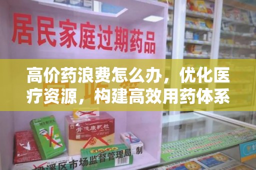 福州高价药浪费怎么办，优化医疗资源，构建高效用药体系