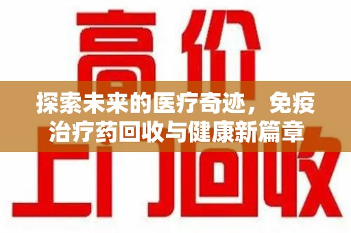 福州探索未来的医疗奇迹，免疫治疗药回收与健康新篇章