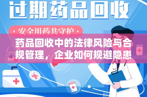 福州药品回收中的法律风险与合规管理，企业如何规避隐患
