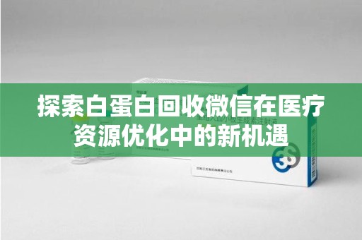 福州探索白蛋白回收微信在医疗资源优化中的新机遇