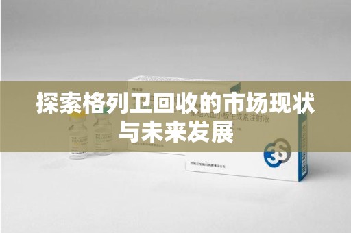 福州探索格列卫回收的市场现状与未来发展