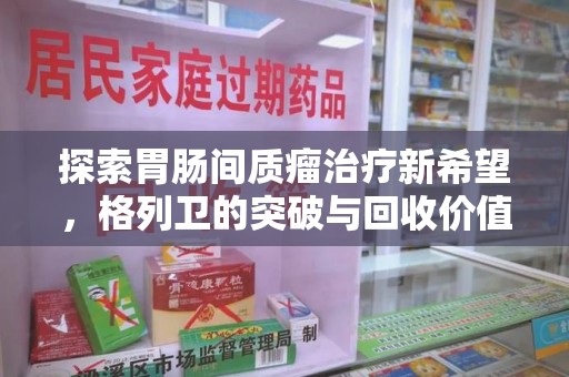 福州探索胃肠间质瘤治疗新希望，格列卫的突破与回收价值
