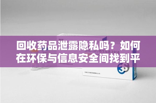 福州回收药品泄露隐私吗？如何在环保与信息安全间找到平衡