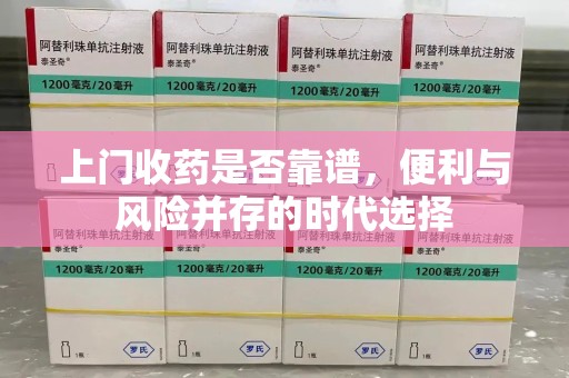 福州上门收药是否靠谱，便利与风险并存的时代选择