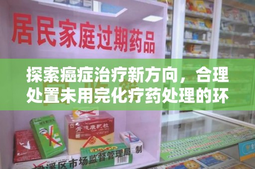 福州探索癌症治疗新方向，合理处置未用完化疗药处理的环保路径