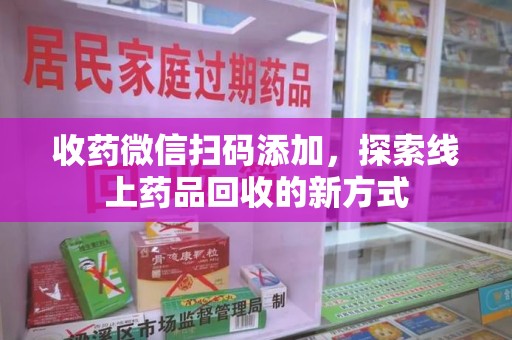 福州收药微信扫码添加，探索线上药品回收的新方式
