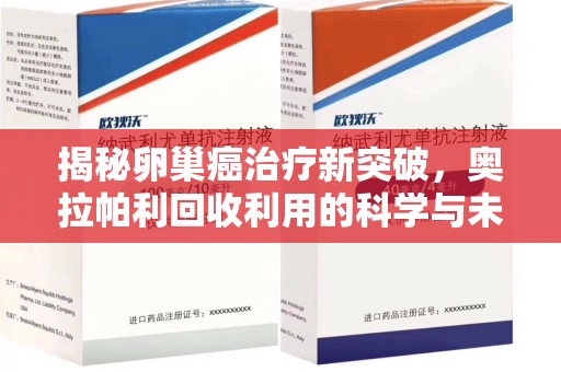 福州揭秘卵巢癌治疗新突破，奥拉帕利回收利用的科学与未来