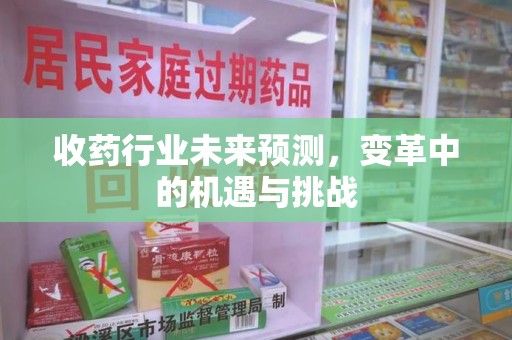 福州收药行业未来预测，变革中的机遇与挑战