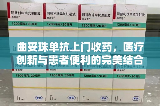 福州曲妥珠单抗上门收药，医疗创新与患者便利的完美结合