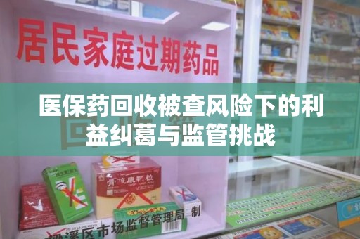 福州医保药回收被查风险下的利益纠葛与监管挑战