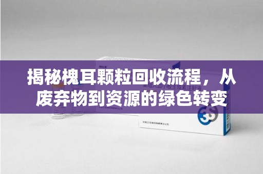 福州揭秘槐耳颗粒回收流程，从废弃物到资源的绿色转变