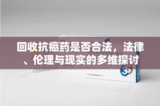 福州回收抗癌药是否合法，法律、伦理与现实的多维探讨