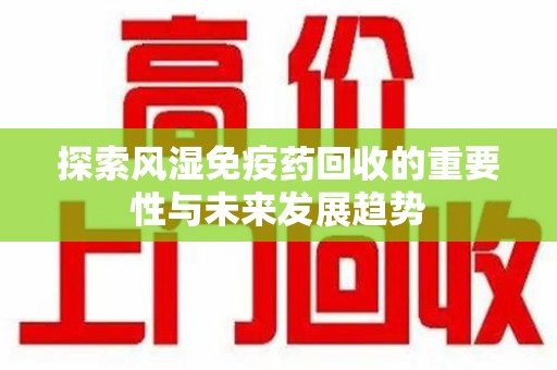 福州探索风湿免疫药回收的重要性与未来发展趋势