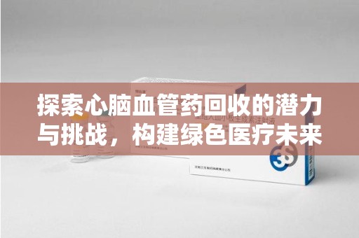 福州探索心脑血管药回收的潜力与挑战，构建绿色医疗未来