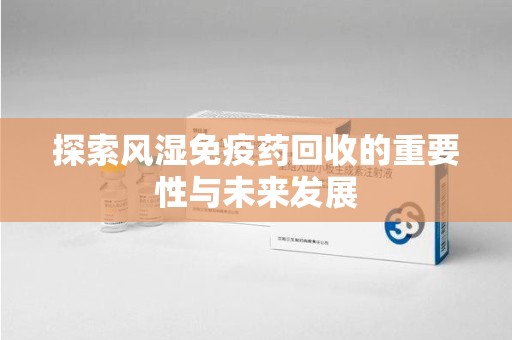 福州探索风湿免疫药回收的重要性与未来发展