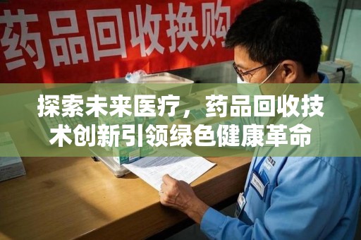 福州探索未来医疗，药品回收技术创新引领绿色健康革命