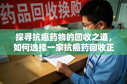 福州探寻抗癌药物的回收之道，如何选择一家抗癌药回收正规公司？