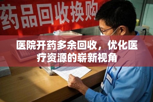 福州医院开药多余回收，优化医疗资源的崭新视角