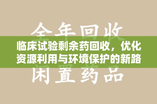 福州临床试验剩余药回收，优化资源利用与环境保护的新路径