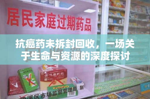 福州抗癌药未拆封回收，一场关于生命与资源的深度探讨