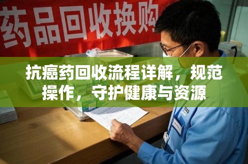 福州抗癌药回收流程详解，规范操作，守护健康与资源
