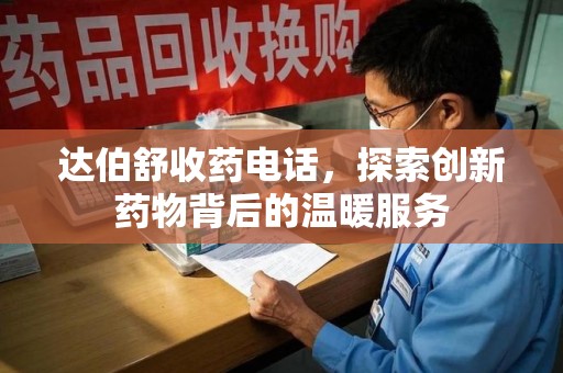 福州达伯舒收药电话，探索创新药物背后的温暖服务